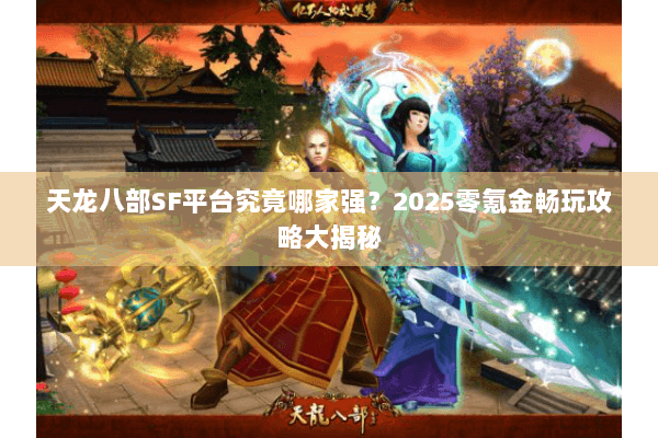 天龙八部SF平台究竟哪家强？2025零氪金畅玩攻略大揭秘