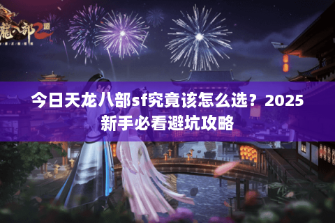今日天龙八部sf究竟该怎么选？2025新手必看避坑攻略