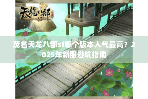 茂名天龙八部sf哪个版本人气最高？2025年新服避坑指南