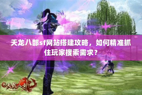 天龙八部sf网站搭建攻略，如何精准抓住玩家搜索需求？