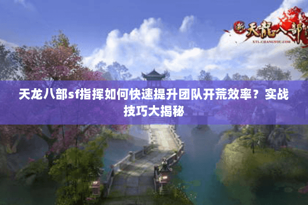 天龙八部sf指挥如何快速提升团队开荒效率？实战技巧大揭秘
