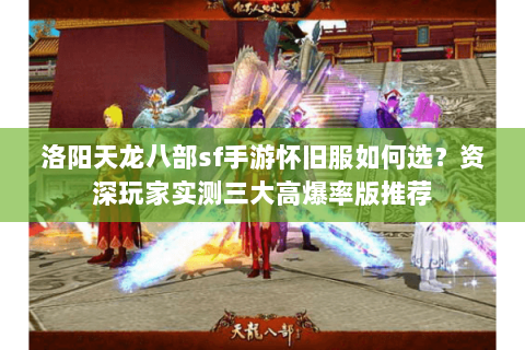洛阳天龙八部sf手游怀旧服如何选？资深玩家实测三大高爆率版推荐