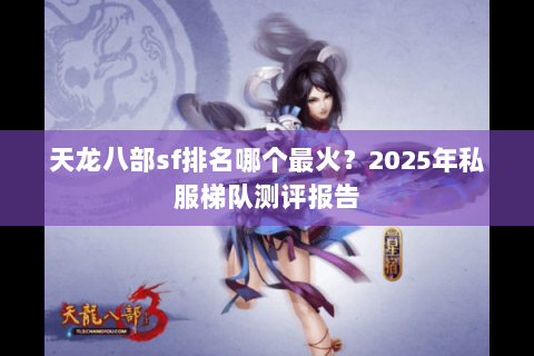 天龙八部sf排名哪个最火？2025年私服梯队测评报告