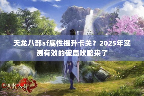 天龙八部sf属性提升卡关？2025年实测有效的破局攻略来了