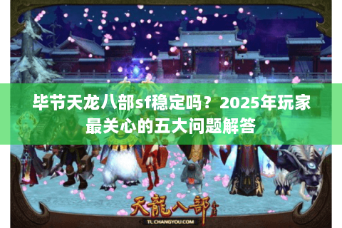 毕节天龙八部sf稳定吗？2025年玩家最关心的五大问题解答