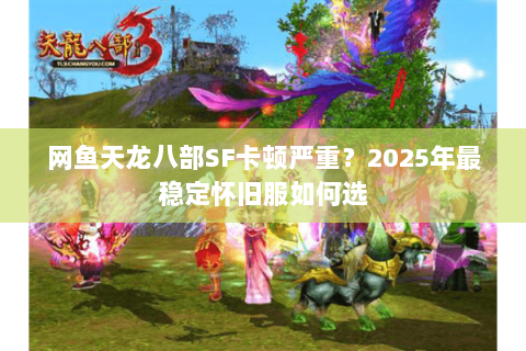 网鱼天龙八部SF卡顿严重？2025年最稳定怀旧服如何选