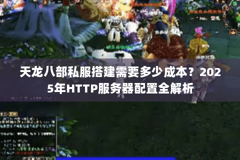 天龙八部私服搭建需要多少成本？2025年HTTP服务器配置全解析