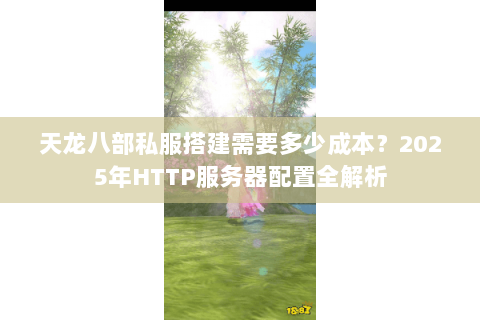 天龙八部私服搭建需要多少成本？2025年HTTP服务器配置全解析