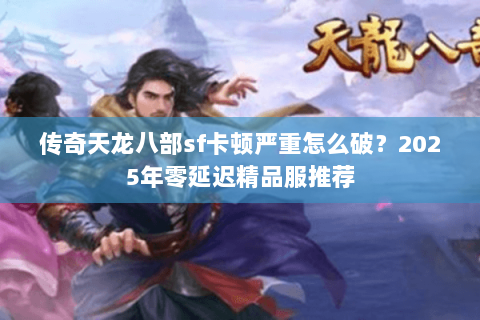 传奇天龙八部sf卡顿严重怎么破？2025年零延迟精品服推荐