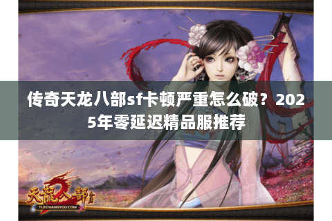 传奇天龙八部sf卡顿严重怎么破？2025年零延迟精品服推荐
