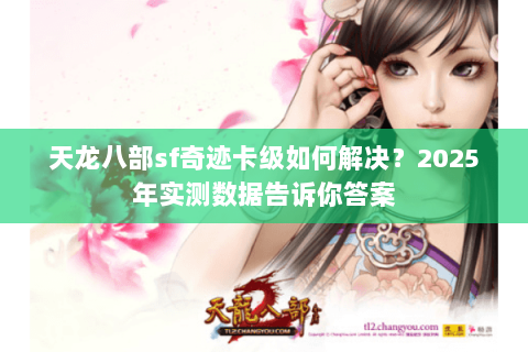 天龙八部sf奇迹卡级如何解决？2025年实测数据告诉你答案