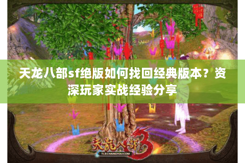 天龙八部sf绝版如何找回经典版本？资深玩家实战经验分享