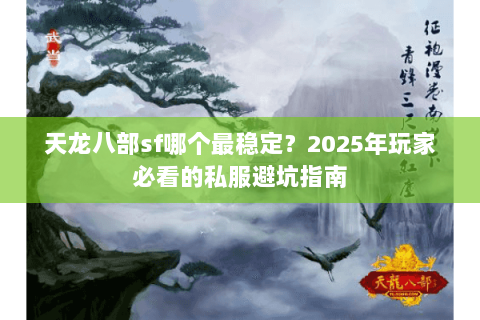天龙八部sf哪个最稳定？2025年玩家必看的私服避坑指南