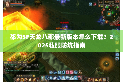 都匀SF天龙八部最新版本怎么下载？2025私服防坑指南