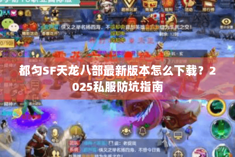 都匀SF天龙八部最新版本怎么下载？2025私服防坑指南