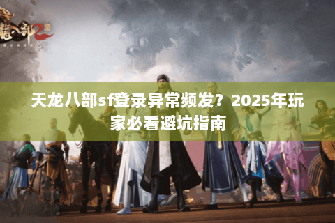 天龙八部sf登录异常频发？2025年玩家必看避坑指南