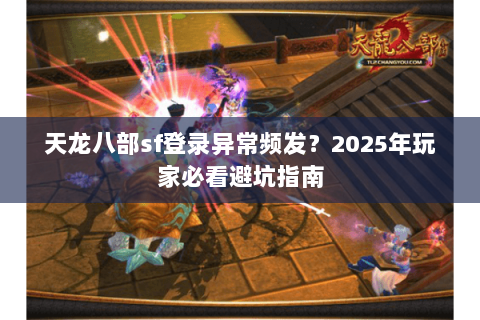 天龙八部sf登录异常频发？2025年玩家必看避坑指南