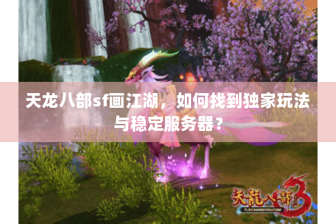 天龙八部sf画江湖，如何找到独家玩法与稳定服务器？