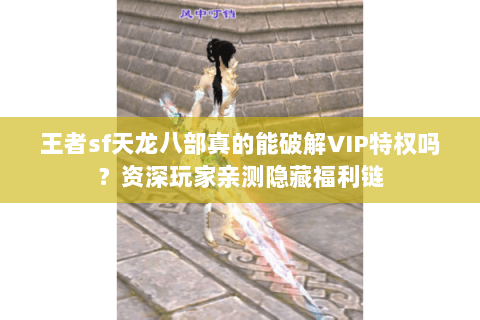王者sf天龙八部真的能破解VIP特权吗？资深玩家亲测隐藏福利链