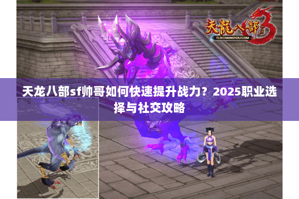 天龙八部sf帅哥如何快速提升战力？2025职业选择与社交攻略