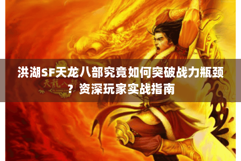 洪湖SF天龙八部究竟如何突破战力瓶颈？资深玩家实战指南