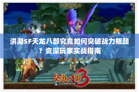 洪湖SF天龙八部究竟如何突破战力瓶颈？资深玩家实战指南