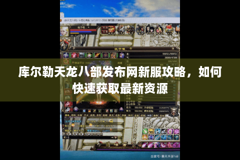 库尔勒天龙八部发布网新服攻略，如何快速获取最新资源