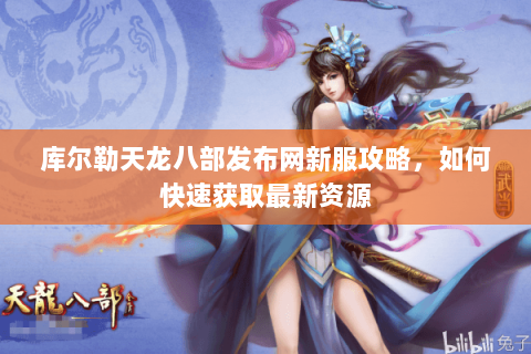 库尔勒天龙八部发布网新服攻略，如何快速获取最新资源