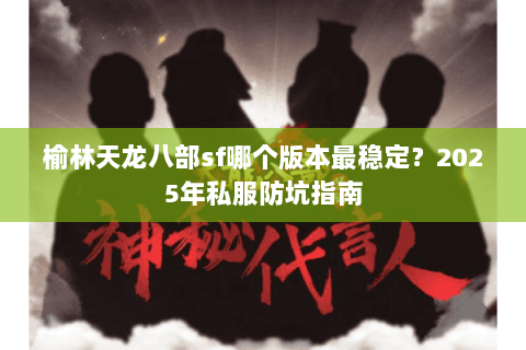 榆林天龙八部sf哪个版本最稳定？2025年私服防坑指南