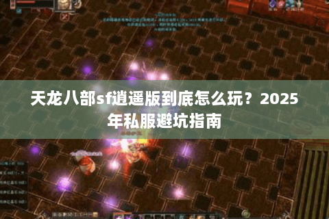 天龙八部sf逍遥版到底怎么玩？2025年私服避坑指南