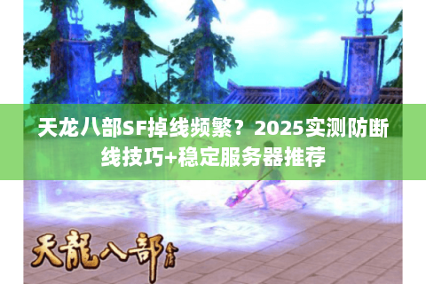 天龙八部SF掉线频繁？2025实测防断线技巧+稳定服务器推荐
