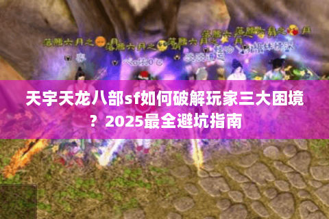 天宇天龙八部sf如何破解玩家三大困境？2025最全避坑指南