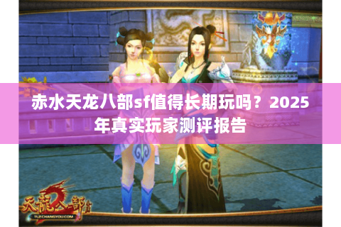 赤水天龙八部sf值得长期玩吗？2025年真实玩家测评报告