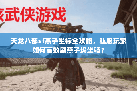 天龙八部sf燕子坐标全攻略，私服玩家如何高效刷燕子坞坐骑？