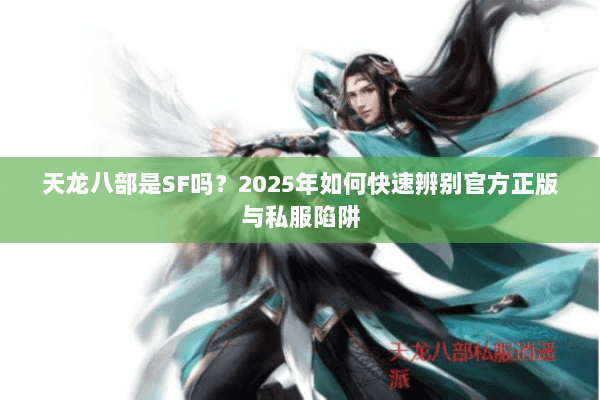 天龙八部是SF吗？2025年如何快速辨别官方正版与私服陷阱