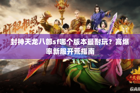 封神天龙八部sf哪个版本最耐玩？高爆率新服开荒指南
