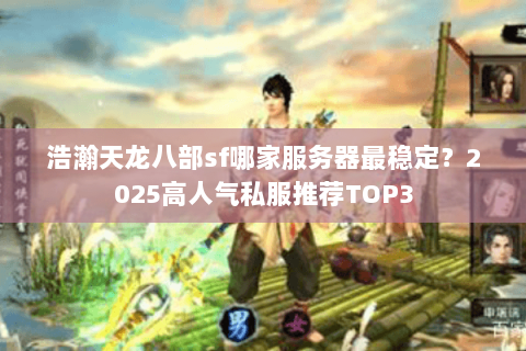 浩瀚天龙八部sf哪家服务器最稳定？2025高人气私服推荐TOP3