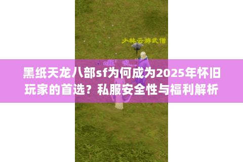 黑纸天龙八部sf为何成为2025年怀旧玩家的首选？私服安全性与福利解析