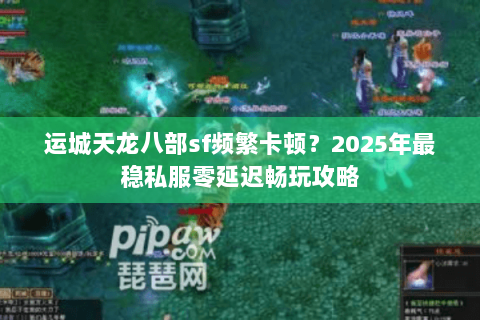 运城天龙八部sf频繁卡顿？2025年最稳私服零延迟畅玩攻略