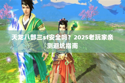 天龙八部三sf安全吗？2025老玩家亲测避坑指南
