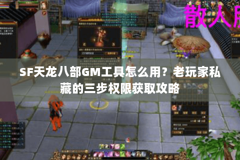 SF天龙八部GM工具怎么用？老玩家私藏的三步权限获取攻略