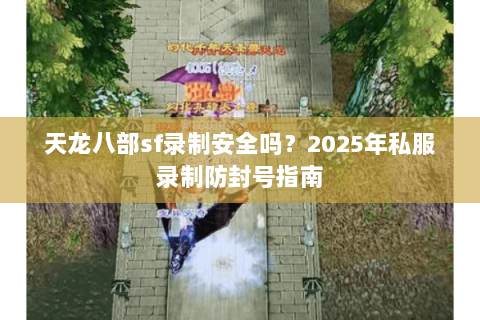 天龙八部sf录制安全吗？2025年私服录制防封号指南
