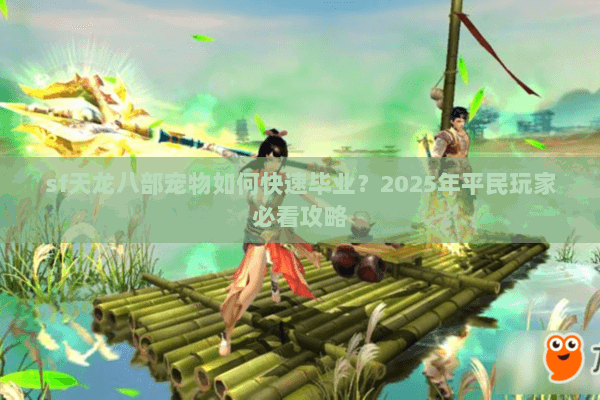 sf天龙八部宠物如何快速毕业？2025年平民玩家必看攻略