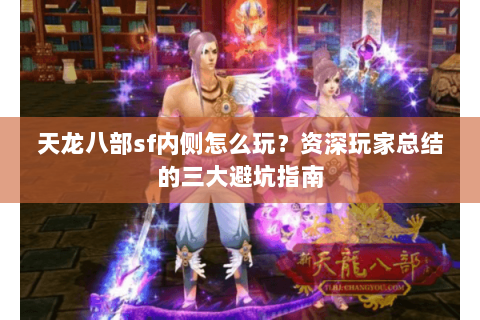 天龙八部sf内侧怎么玩？资深玩家总结的三大避坑指南