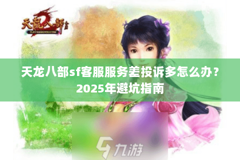 天龙八部sf客服服务差投诉多怎么办？2025年避坑指南
