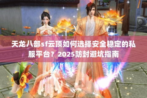 天龙八部sf云顶如何选择安全稳定的私服平台？2025防封避坑指南