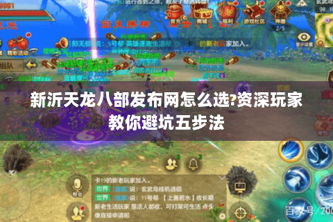 新沂天龙八部发布网怎么选?资深玩家教你避坑五步法
