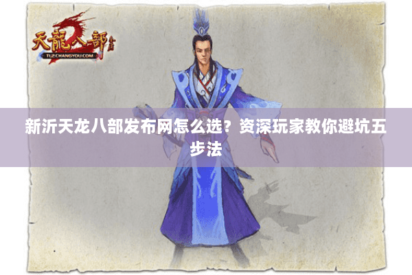 新沂天龙八部发布网怎么选？资深玩家教你避坑五步法
