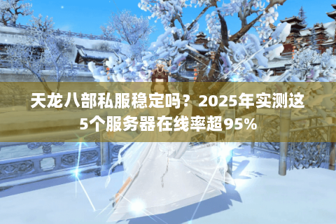 天龙八部私服稳定吗？2025年实测这5个服务器在线率超95%