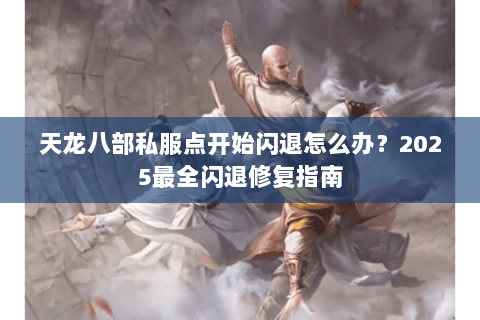 天龙八部私服点开始闪退怎么办？2025最全闪退修复指南